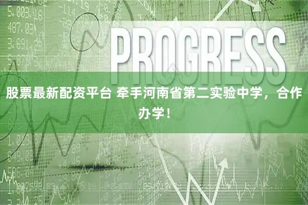 股票最新配资平台 牵手河南省第二实验中学，合作办学！
