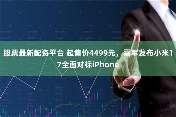 股票最新配资平台 起售价4499元，雷军发布小米17全面对标iPhone