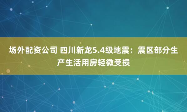场外配资公司 四川新龙5.4级地震：震区部分生产生活用房轻微受损