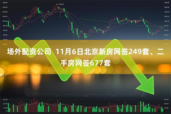 场外配资公司  11月6日北京新房网签249套、二手房网签677套