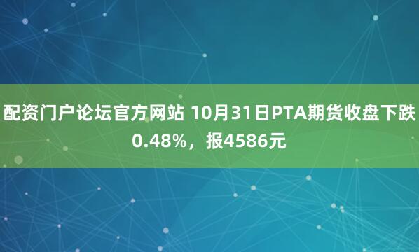 配资门户论坛官方网站 10月31日PTA期货收盘下跌0.48%，报4586元