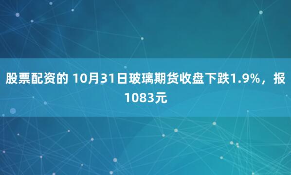 股票配资的 10月31日玻璃期货收盘下跌1.9%，报1083元