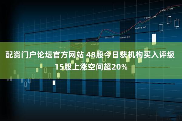 配资门户论坛官方网站 48股今日获机构买入评级 15股上涨空间超20%