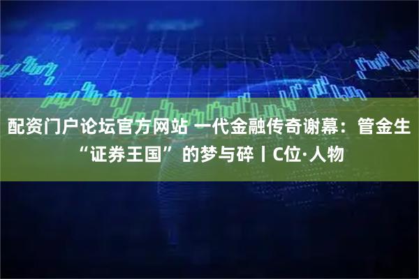 配资门户论坛官方网站 一代金融传奇谢幕：管金生 “证券王国” 的梦与碎丨C位·人物