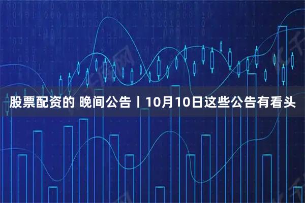 股票配资的 晚间公告丨10月10日这些公告有看头