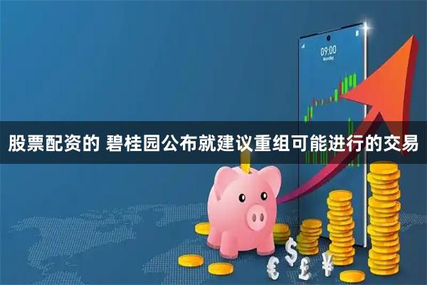 股票配资的 碧桂园公布就建议重组可能进行的交易