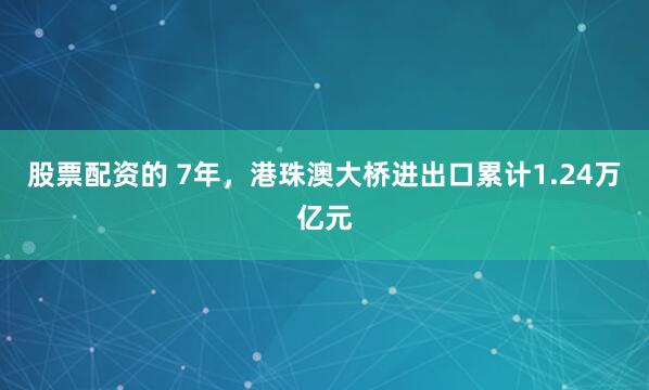 股票配资的 7年，港珠澳大桥进出口累计1.24万亿元