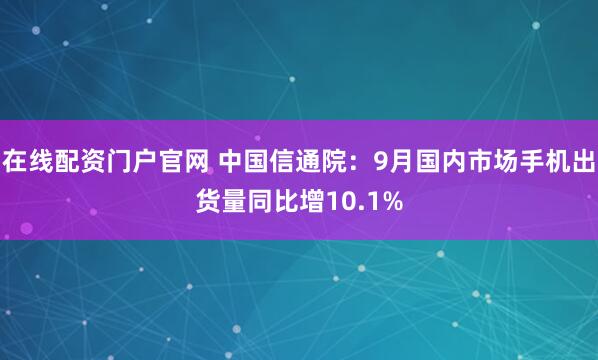 在线配资门户官网 中国信通院：9月国内市场手机出货量同比增10.1%