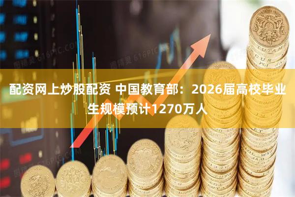 配资网上炒股配资 中国教育部：2026届高校毕业生规模预计1270万人