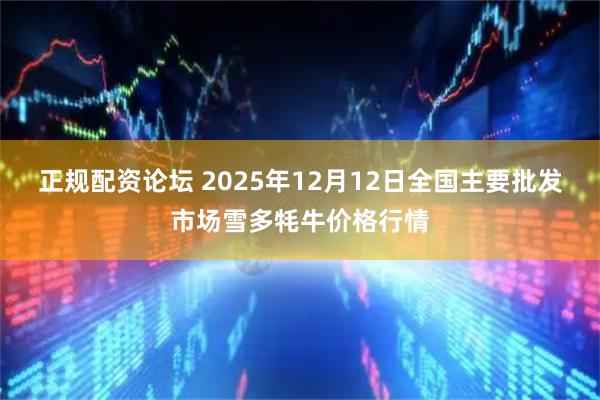 正规配资论坛 2025年12月12日全国主要批发市场雪多牦牛价格行情