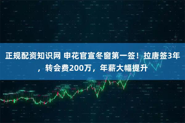 正规配资知识网 申花官宣冬窗第一签！拉唐签3年，转会费200万，年薪大幅提升