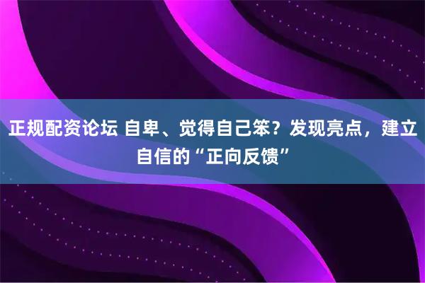 正规配资论坛 自卑、觉得自己笨？发现亮点，建立自信的“正向反馈”
