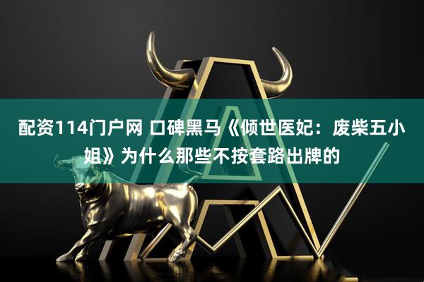 配资114门户网 口碑黑马《倾世医妃：废柴五小姐》为什么那些不按套路出牌的