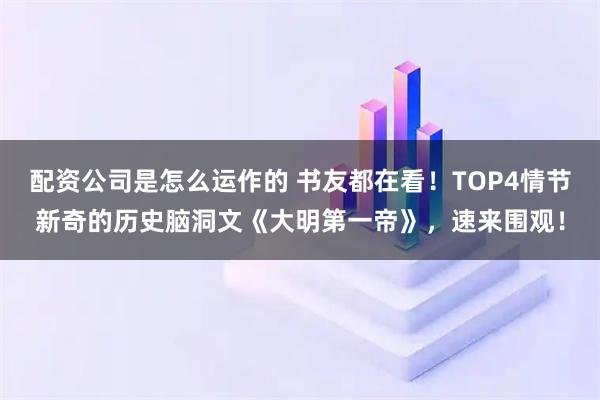 配资公司是怎么运作的 书友都在看！TOP4情节新奇的历史脑洞文《大明第一帝》，速来围观！