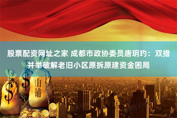 股票配资网址之家 成都市政协委员唐玥玓:双措并举破解老旧小区原拆原建资金困局