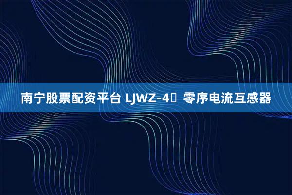 南宁股票配资平台 LJWZ-4	零序电流互感器