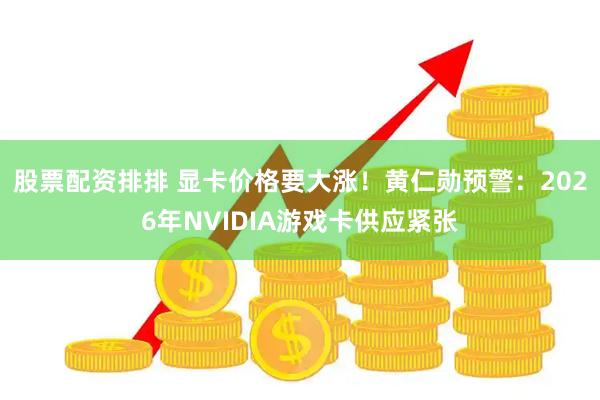 股票配资排排 显卡价格要大涨！黄仁勋预警：2026年NVIDIA游戏卡供应紧张