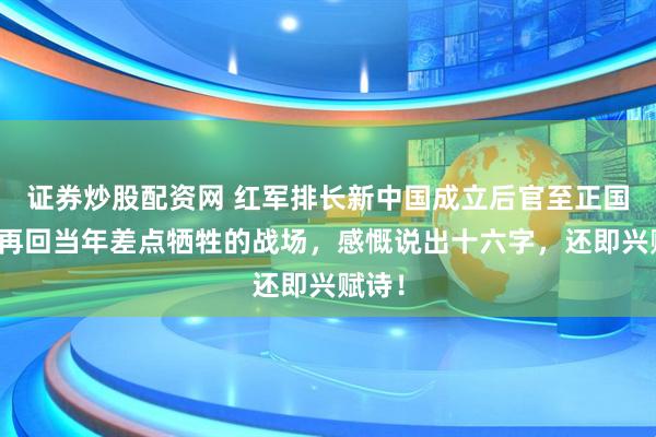 证券炒股配资网 红军排长新中国成立后官至正国级，再回当年差点牺牲的战场，感慨说出十六字，还即兴赋诗！