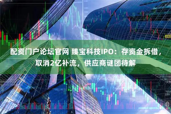 配资门户论坛官网 臻宝科技IPO:存资金拆借,取消2亿补流,供应商谜团待解