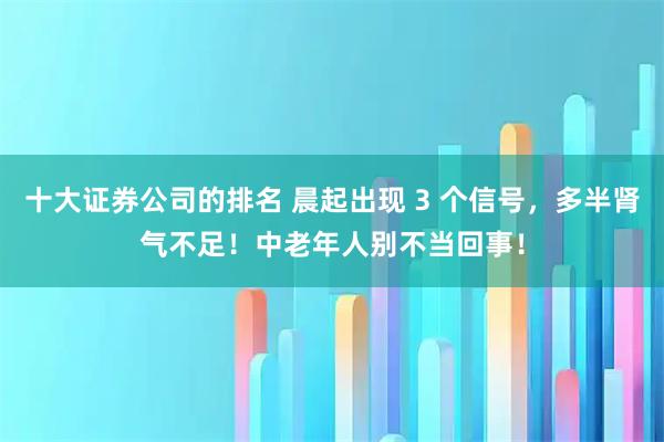 十大证券公司的排名 晨起出现 3 个信号，多半肾气不足！中老年人别不当回事！