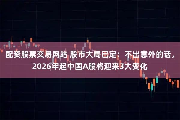 配资股票交易网站 股市大局已定：不出意外的话，2026年起中国A股将迎来3大变化