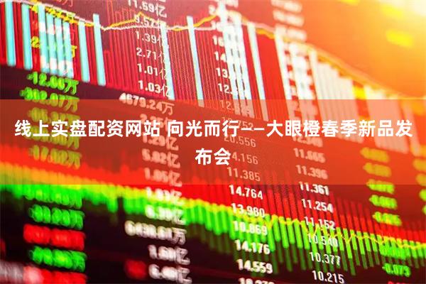 线上实盘配资网站 向光而行——大眼橙春季新品发布会
