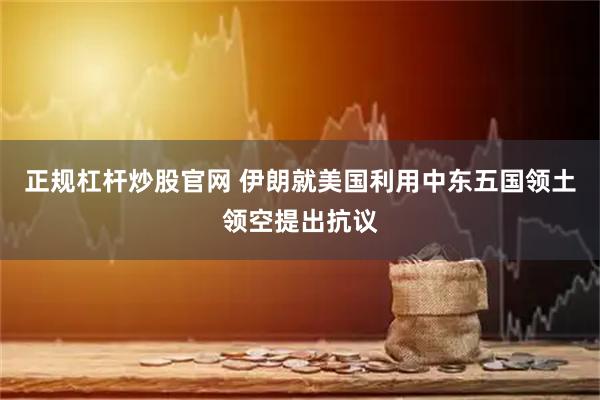 正规杠杆炒股官网 伊朗就美国利用中东五国领土领空提出抗议