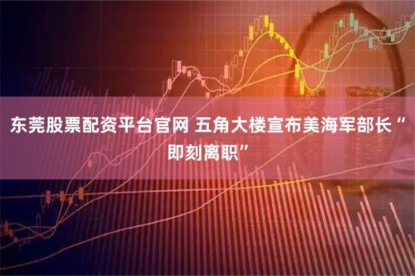东莞股票配资平台官网 五角大楼宣布美海军部长“即刻离职”